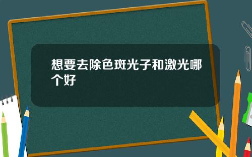 想要去除色斑光子和激光哪个好