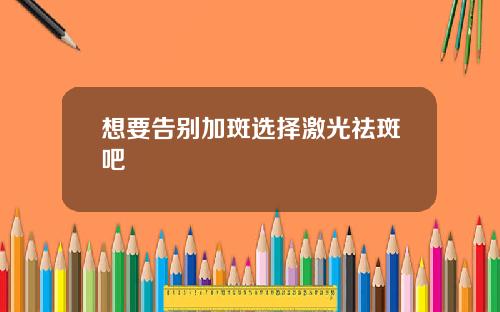 想要告别加斑选择激光祛斑吧