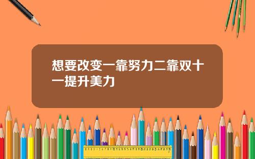 想要改变一靠努力二靠双十一提升美力