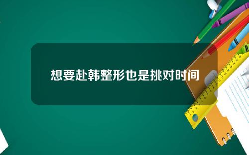 想要赴韩整形也是挑对时间