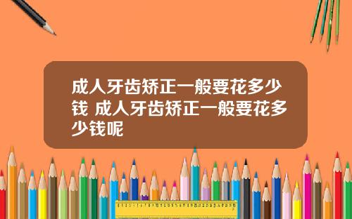 成人牙齿矫正一般要花多少钱 成人牙齿矫正一般要花多少钱呢