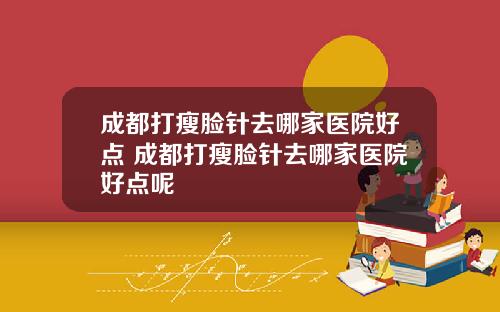 成都打瘦脸针去哪家医院好点 成都打瘦脸针去哪家医院好点呢