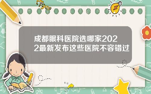 成都眼科医院选哪家2022最新发布这些医院不容错过