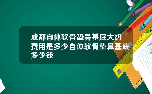 成都自体软骨垫鼻基底大约费用是多少自体软骨垫鼻基底多少钱