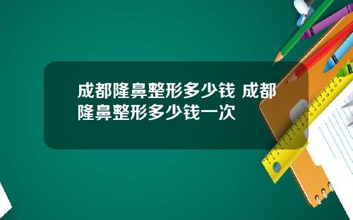 成都隆鼻整形多少钱 成都隆鼻整形多少钱一次