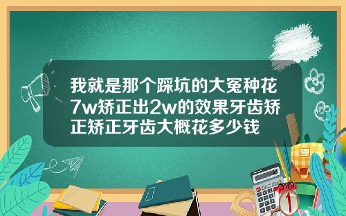我就是那个踩坑的大冤种花7w矫正出2w的效果牙齿矫正矫正牙齿大概花多少钱