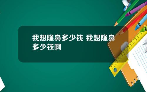 我想隆鼻多少钱 我想隆鼻多少钱啊