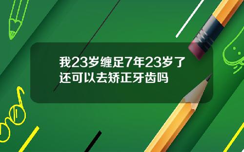 我23岁缠足7年23岁了还可以去矫正牙齿吗