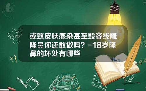 或致皮肤感染甚至毁容线雕隆鼻你还敢做吗？-18岁隆鼻的坏处有哪些