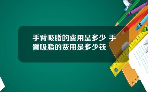 手臂吸脂的费用是多少 手臂吸脂的费用是多少钱