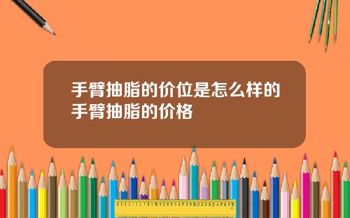 手臂抽脂的价位是怎么样的手臂抽脂的价格