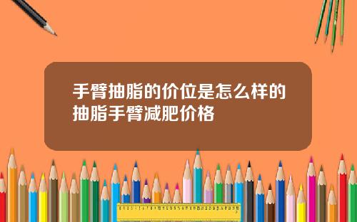 手臂抽脂的价位是怎么样的抽脂手臂减肥价格