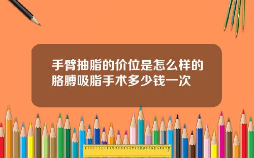 手臂抽脂的价位是怎么样的胳膊吸脂手术多少钱一次