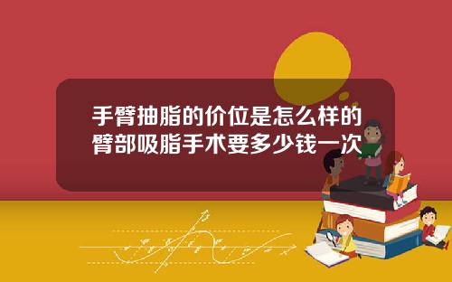 手臂抽脂的价位是怎么样的臂部吸脂手术要多少钱一次