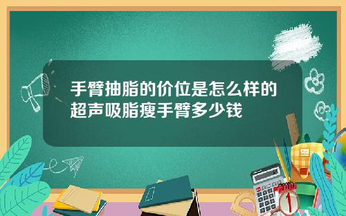手臂抽脂的价位是怎么样的超声吸脂瘦手臂多少钱