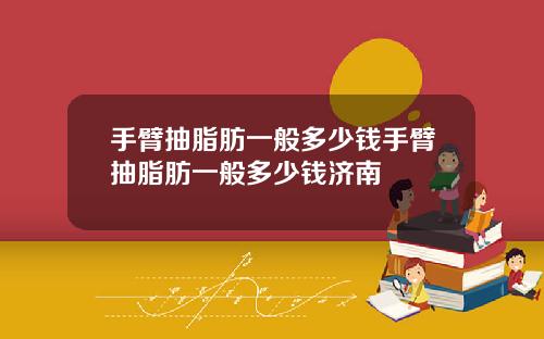 手臂抽脂肪一般多少钱手臂抽脂肪一般多少钱济南