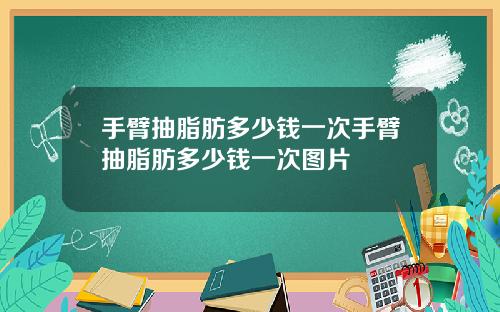 手臂抽脂肪多少钱一次手臂抽脂肪多少钱一次图片