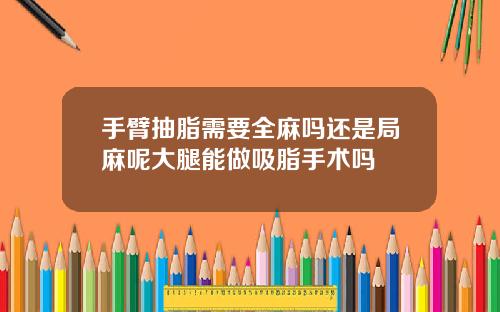 手臂抽脂需要全麻吗还是局麻呢大腿能做吸脂手术吗