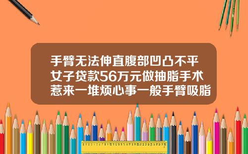 手臂无法伸直腹部凹凸不平女子贷款56万元做抽脂手术惹来一堆烦心事一般手臂吸脂多少钱