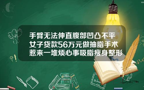 手臂无法伸直腹部凹凸不平女子贷款56万元做抽脂手术惹来一堆烦心事吸脂瘦身整形医院