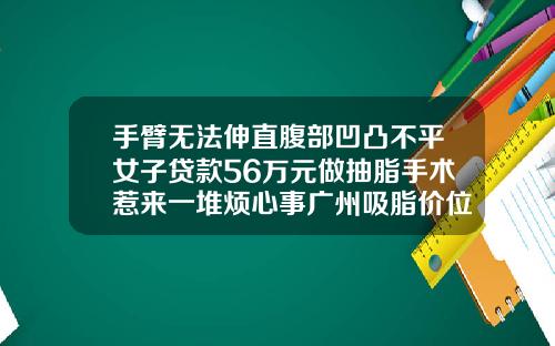 手臂无法伸直腹部凹凸不平女子贷款56万元做抽脂手术惹来一堆烦心事广州吸脂价位