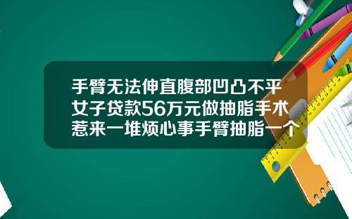 手臂无法伸直腹部凹凸不平女子贷款56万元做抽脂手术惹来一堆烦心事手臂抽脂一个月了还是很粗怎么回事