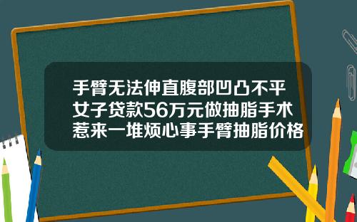 手臂无法伸直腹部凹凸不平女子贷款56万元做抽脂手术惹来一堆烦心事手臂抽脂价格多少钱