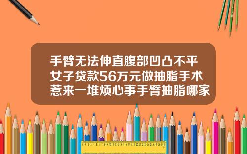 手臂无法伸直腹部凹凸不平女子贷款56万元做抽脂手术惹来一堆烦心事手臂抽脂哪家好