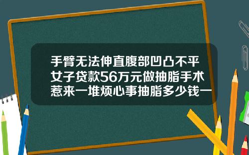 手臂无法伸直腹部凹凸不平女子贷款56万元做抽脂手术惹来一堆烦心事抽脂多少钱一次腹部手术