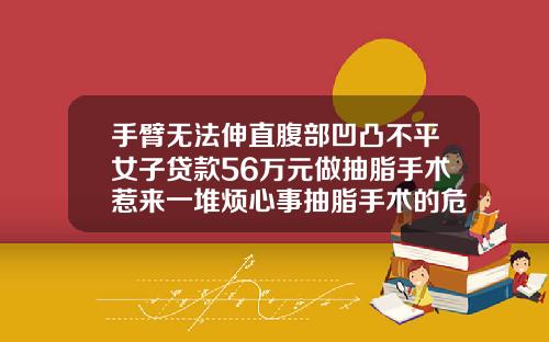 手臂无法伸直腹部凹凸不平女子贷款56万元做抽脂手术惹来一堆烦心事抽脂手术的危害价格