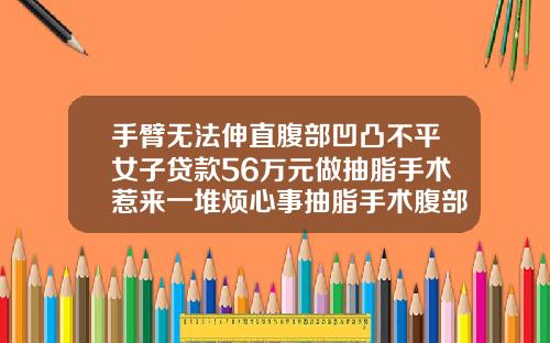 手臂无法伸直腹部凹凸不平女子贷款56万元做抽脂手术惹来一堆烦心事抽脂手术腹部价格