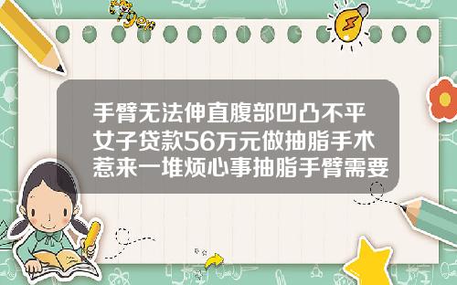 手臂无法伸直腹部凹凸不平女子贷款56万元做抽脂手术惹来一堆烦心事抽脂手臂需要多少钱一次