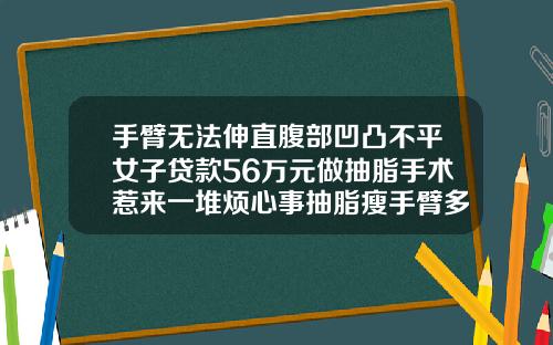 手臂无法伸直腹部凹凸不平女子贷款56万元做抽脂手术惹来一堆烦心事抽脂瘦手臂多少钱啊