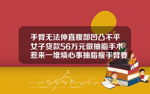 手臂无法伸直腹部凹凸不平女子贷款56万元做抽脂手术惹来一堆烦心事抽脂瘦手臂要多少钱一次