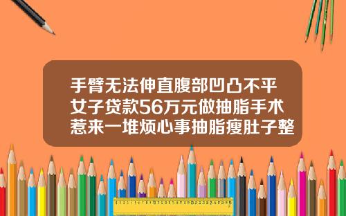 手臂无法伸直腹部凹凸不平女子贷款56万元做抽脂手术惹来一堆烦心事抽脂瘦肚子整形多少钱