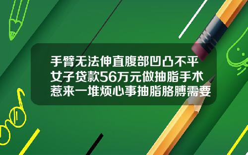 手臂无法伸直腹部凹凸不平女子贷款56万元做抽脂手术惹来一堆烦心事抽脂胳膊需要多少钱费用