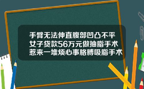 手臂无法伸直腹部凹凸不平女子贷款56万元做抽脂手术惹来一堆烦心事胳膊吸脂手术的价格