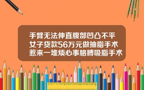 手臂无法伸直腹部凹凸不平女子贷款56万元做抽脂手术惹来一堆烦心事胳膊吸脂手术的危害有多大