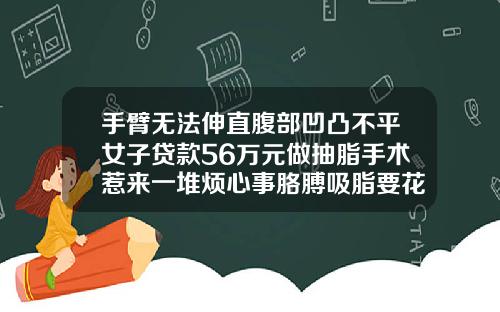 手臂无法伸直腹部凹凸不平女子贷款56万元做抽脂手术惹来一堆烦心事胳膊吸脂要花多少钱