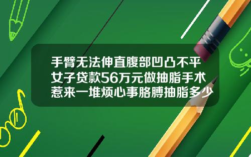 手臂无法伸直腹部凹凸不平女子贷款56万元做抽脂手术惹来一堆烦心事胳膊抽脂多少钱恢复多久