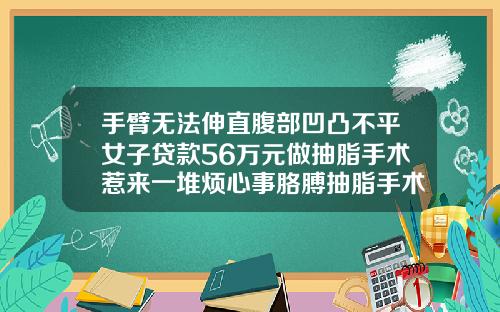 手臂无法伸直腹部凹凸不平女子贷款56万元做抽脂手术惹来一堆烦心事胳膊抽脂手术价格多少