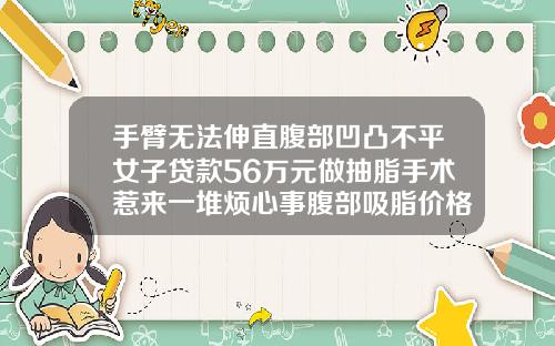 手臂无法伸直腹部凹凸不平女子贷款56万元做抽脂手术惹来一堆烦心事腹部吸脂价格单子图片