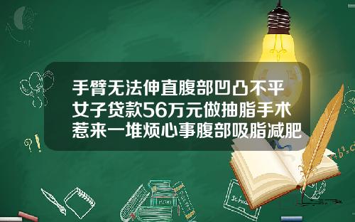 手臂无法伸直腹部凹凸不平女子贷款56万元做抽脂手术惹来一堆烦心事腹部吸脂减肥术价格多少钱