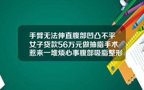 手臂无法伸直腹部凹凸不平女子贷款56万元做抽脂手术惹来一堆烦心事腹部吸脂整形价格多少