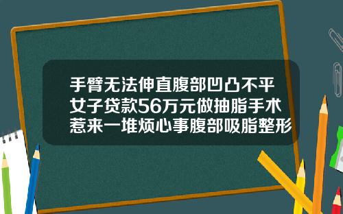 手臂无法伸直腹部凹凸不平女子贷款56万元做抽脂手术惹来一堆烦心事腹部吸脂整形减肥医院能做吗