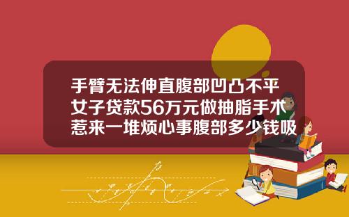 手臂无法伸直腹部凹凸不平女子贷款56万元做抽脂手术惹来一堆烦心事腹部多少钱吸脂手术