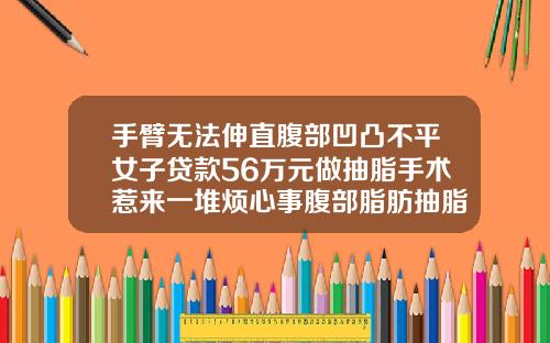手臂无法伸直腹部凹凸不平女子贷款56万元做抽脂手术惹来一堆烦心事腹部脂肪抽脂价格
