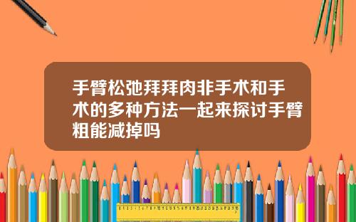 手臂松弛拜拜肉非手术和手术的多种方法一起来探讨手臂粗能减掉吗