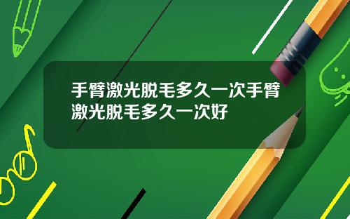 手臂激光脱毛多久一次手臂激光脱毛多久一次好