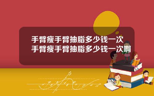 手臂瘦手臂抽脂多少钱一次手臂瘦手臂抽脂多少钱一次啊